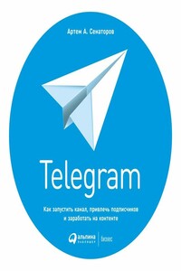 Telegram. Как запустить канал, привлечь подписчиков и заработать на контенте - Артем Алексеевич Сенаторов