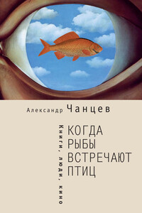 Когда рыбы встречают птиц. Люди, книги, кино - Александр Владимирович Чанцев