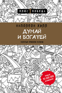 Думай и богатей: золотые правила успеха - Наполеон Хилл