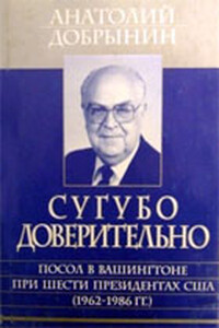 Сугубо доверительно [Посол в Вашингтоне при шести президентах США (1962-1986 гг.)] - Анатолий Фёдорович Добрынин