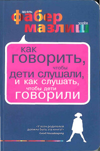 Как говорить, чтобы дети слушали, и как слушать, чтобы дети говорили - Адель Фабер