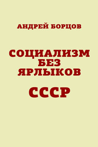 Социализм без ярлыков. СССР - Андрей Геннадьевич Борцов