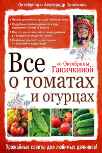 Все о томатах и огурцах от Октябрины Ганичкиной - Октябрина Алексеевна Ганичкина