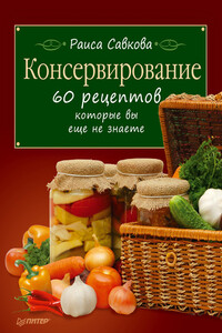 Консервирование. 60 рецептов, которые вы еще не знаете - Раиса Валентиновна Савкова