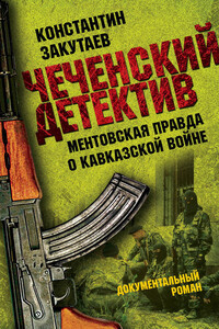 Чеченский детектив. Ментовская правда о кавказской войне - Константин Олегович Закутаев