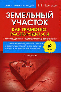 Земельный участок. Как грамотно распорядиться. Садоводу, дачнику, индивидуальному застройщику - Виктор Владимирович Щелоков