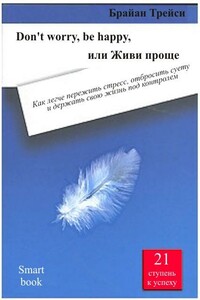 Don't worry, be happy, или Живи проще. Как легче пережить стресс, отбросить суету и держать свою жизнь под контролем - Брайан Трейси