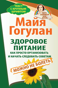 Здоровое питание: как просто организовать и начать следовать советам. Можно не болеть - Майя Федоровна Гогулан