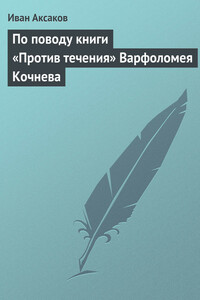 По поводу книги «Против течения» Варфоломея Кочнева - Иван Сергеевич Аксаков