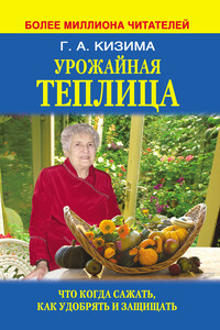 Урожайная теплица. Что когда сажать. Как удобрять и защищать - Галина Александровна Кизима