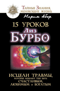 15 уроков Лиз Бурбо. Исцели травмы, которые мешают тебе быть счастливым, любимым и богатым - Мария Абер