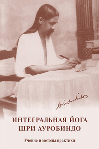 Интегральная йога. Шри Ауробиндо. Учение и методы практики - Шри Ауробиндо