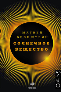 Солнечное вещество и другие повести, а также Жизнь и судьба Матвея Бронштейна и Лидии Чуковской - Матвей Петрович Бронштейн