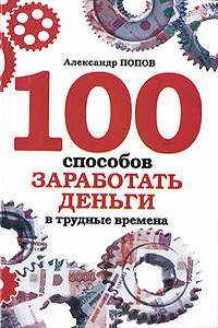 100 способов заработать деньги в трудные времена - Александр Попов