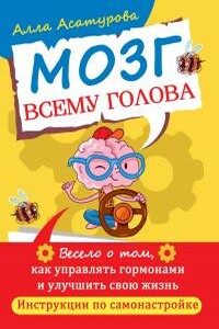 Мозг всему голова. Весело о том, как управлять гормонами и улучшить свою жизнь. Инструкции по самонастройке - Алла Сократовна Асатурова