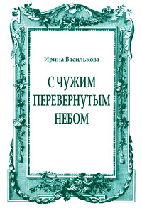 С чужим перевернутым небом - Ирина Васильевна Василькова