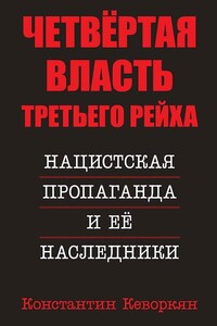 Четвёртая власть Третьего Рейха. Нацистская пропаганда и её наследники - Константин Эрвантович Кеворкян