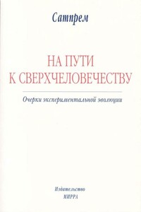 На пути к сверхчеловечеству: Очерки экспериментальной эволюции - Сатпрем