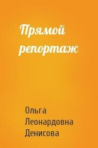 Прямой репортаж - Ольга Леонардовна Денисова