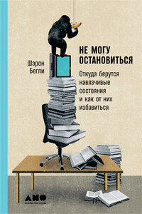 Не могу остановиться: Откуда берутся навязчивые состояния и как от них избавиться - Шерон Бегли