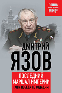 Нашу Победу не отдадим! Последний маршал империи - Дмитрий Тимофеевич Язов