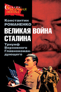 Великая война Сталина. Триумф Верховного Главнокомандующего - Константин Константинович Романенко