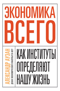 Экономика всего. Как институты определяют нашу жизнь - Александр Александрович Аузан