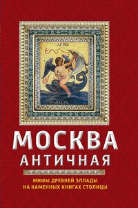 Москва античная. Мифы Древней Эллады на каменных книгах столицы - Ирина Геннадьевна Сергиевская