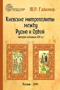 Киевские митрополиты между Русью и Ордой (вторая половина XIII в.) - Тэймур Рустэмович Галимов