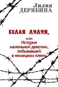 Белая лилия, или История маленькой девочки, побывавшей в немецком плену - Лилия Васильевна Дерябина