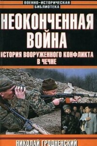 Неоконченная война. История вооруженного конфликта в Чечне - Николай Гродненский