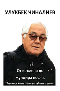 От кетменя до мундира посла. Страницы жизни семьи, республики, страны - Улукбек Чиналиев