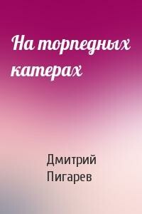 На торпедных катерах - Дмитрий Тимофеевич Пигарев