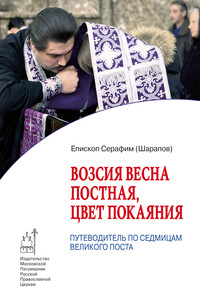 Возсия весна постная, цвет покаяния. Путеводитель по седмицам Великого поста - Епископ Серафим (Шарапов)