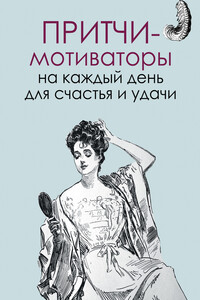 Притчи-мотиваторы на каждый день для счастья и удачи - Елена В Цымбурская