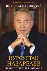 Имя, ставшее эпохой. Нурсултан Назарбаев: новое прочтение биографии - Николай Александрович Зенькович