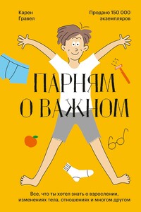 Парням о важном. Все, что ты хотел знать о взрослении, изменениях тела, отношениях и многом другом - Карен Гравел