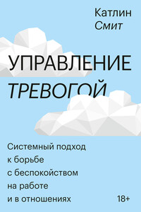 Управление тревогой. Системный подход к борьбе с беспокойством на работе и в отношениях - Катлин Смит