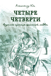 Четыре четверти. Взрослая хроника школьной любви - Александр Юк