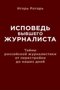 Исповедь бывшего журналиста. Тайны российской журналистики от перестройки до наших дней - Игорь Владимирович Ротарь