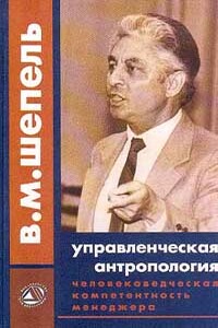 Человековедческая компетентность менеджера. Управленческая антропология для менеджеров - Виктор Максимович Шепель