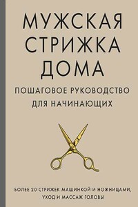 Мужская стрижка дома. Пошаговое руководство для начинающих - А. М. Михайлов