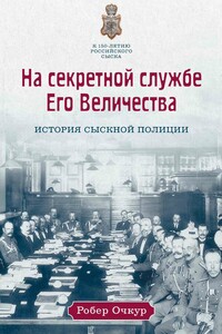 На секретной службе Его Величества. История Сыскной полиции - Робер Владимирович Очкур