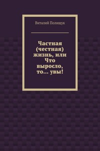 Частная (честная) жизнь, или Что выросло, то… увы! - Виталий Васильевич Полищук