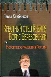 Крёстный отец Кремля Борис Березовский, или История разграбления России - Павел Юрьевич Хлебников