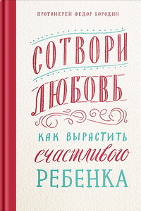 Сотвори любовь. Как вырастить счастливого ребенка - Фёдор Бородин