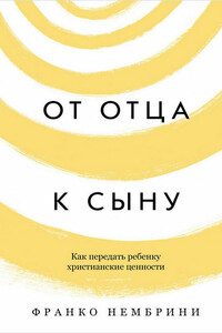 От отца к сыну. Как передать ребенку христианские ценности - Франко Нембрини