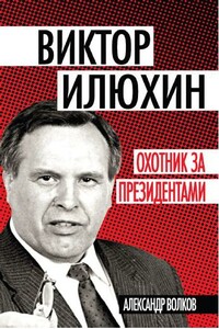 Виктор Илюхин. Охотник за президентами - Александр Анатольевич Волков