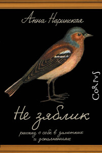 Не зяблик. Рассказ о себе в заметках и дополнениях - Анна Анатольевна Наринская