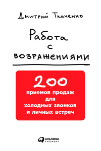 Работа с возражениями: 200 приемов продаж для холодных звонков и личных встреч - Дмитрий Владиславович Ткаченко